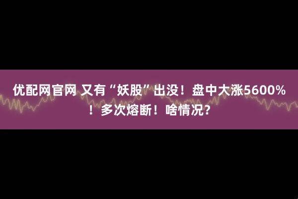 优配网官网 又有“妖股”出没！盘中大涨5600%！多次熔断！啥情况？