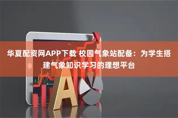 华夏配资网APP下载 校园气象站配备：为学生搭建气象知识学习的理想平台