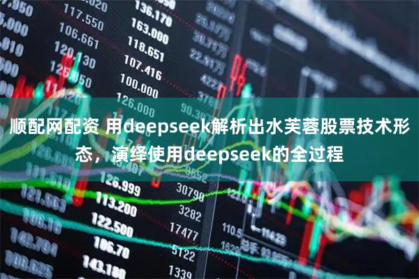顺配网配资 用deepseek解析出水芙蓉股票技术形态，演绎使用deepseek的全过程