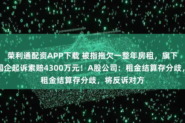 荣利通配资APP下载 被指拖欠一整年房租,旗下公司遭地方国企起诉索赔4300万元!A股公司:租金结算存分歧,将反诉对方