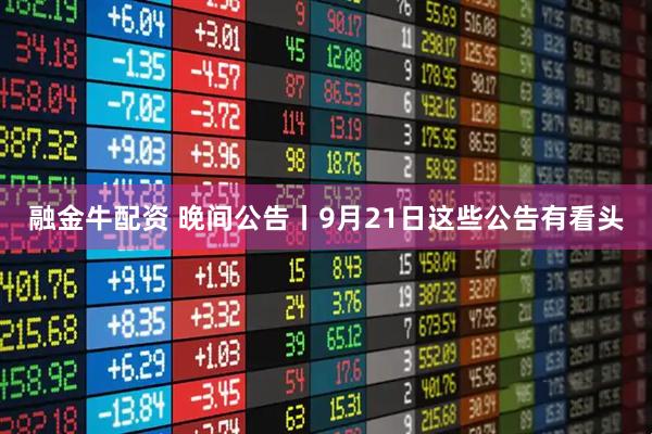 融金牛配资 晚间公告丨9月21日这些公告有看头