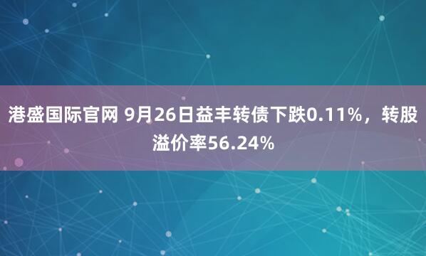港盛国际官网 9月26日益丰转债下跌0.11%，转股溢价率56.24%