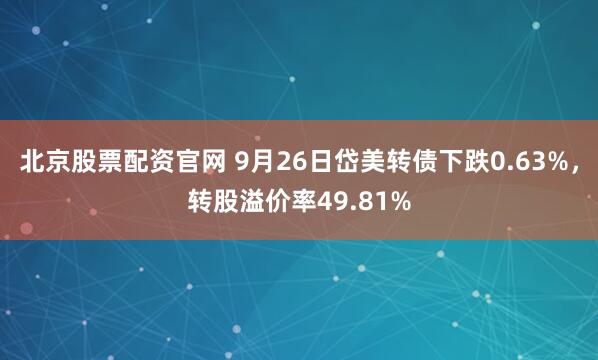 北京股票配资官网 9月26日岱美转债下跌0.63%，转股溢价率49.81%