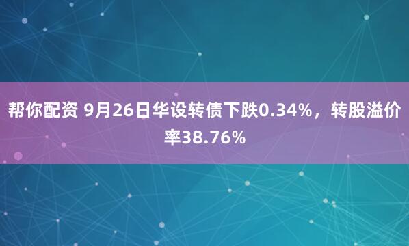帮你配资 9月26日华设转债下跌0.34%，转股溢价率38.76%