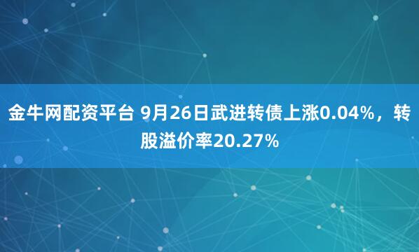 金牛网配资平台 9月26日武进转债上涨0.04%，转股溢价率20.27%