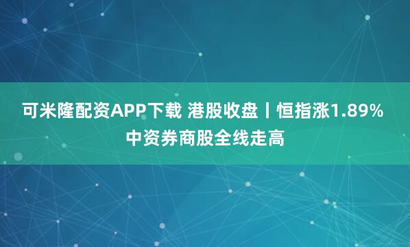 可米隆配资APP下载 港股收盘丨恒指涨1.89% 中资券商股全线走高