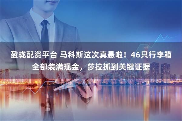 盈珑配资平台 马科斯这次真悬啦！46只行李箱全部装满现金，莎拉抓到关键证据