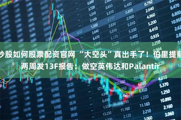 炒股如何股票配资官网 “大空头”真出手了！伯里提前两周发13F报告：做空英伟达和Palantir