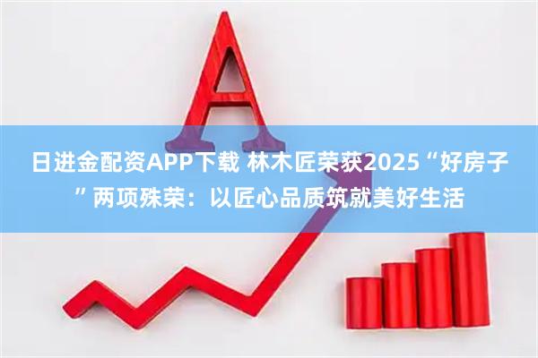 日进金配资APP下载 林木匠荣获2025“好房子”两项殊荣:以匠心品质筑就美好生活