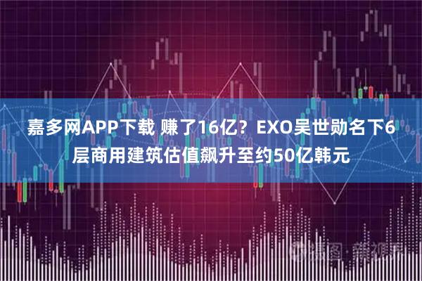 嘉多网APP下载 赚了16亿?EXO吴世勋名下6层商用建筑估值飙升至约50亿韩元