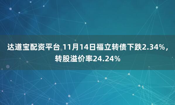 达道宝配资平台 11月14日福立转债下跌2.34%,转股溢价率24.24%