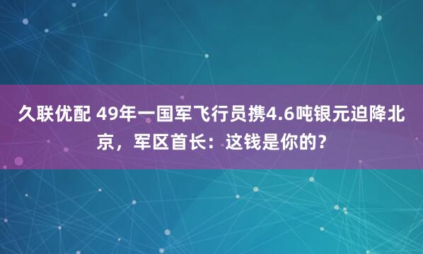 久联优配 49年一国军飞行员携4.6吨银元迫降北京，军区首长：这钱是你的？