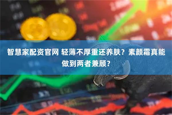 智慧家配资官网 轻薄不厚重还养肤？素颜霜真能做到两者兼顾？