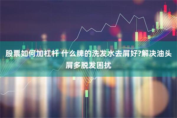 股票如何加杠杆 什么牌的洗发水去屑好?解决油头屑多脱发困扰