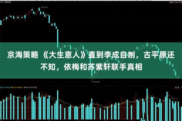 京海策略 《大生意人》直到李成自刎，古平原还不知，依梅和苏紫轩联手真相