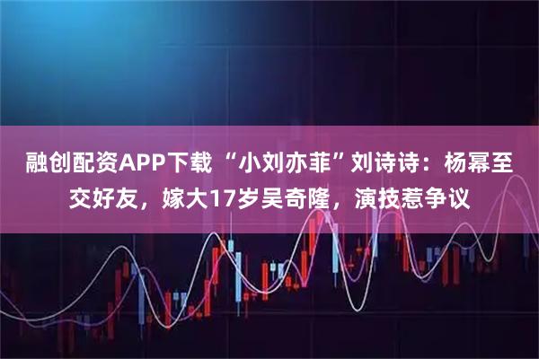 融创配资APP下载 “小刘亦菲”刘诗诗：杨幂至交好友，嫁大17岁吴奇隆，演技惹争议