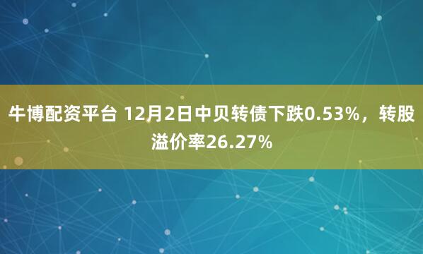 牛博配资平台 12月2日中贝转债下跌0.53%，转股溢价率26.27%