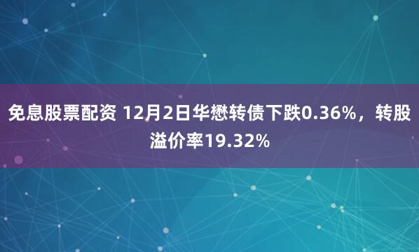 免息股票配资 12月2日华懋转债下跌0.36%,转股溢价率19.32%