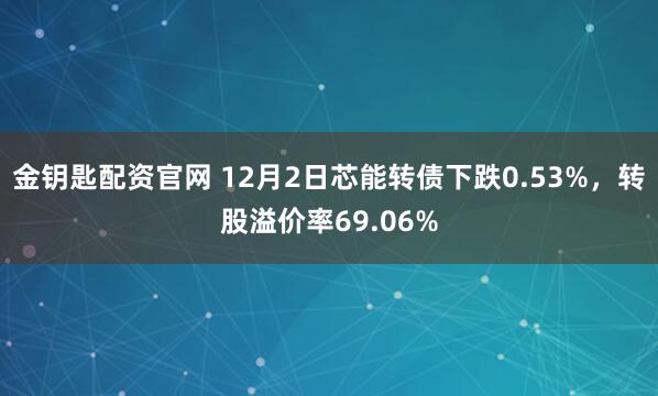 金钥匙配资官网 12月2日芯能转债下跌0.53%,转股溢价率69.06%