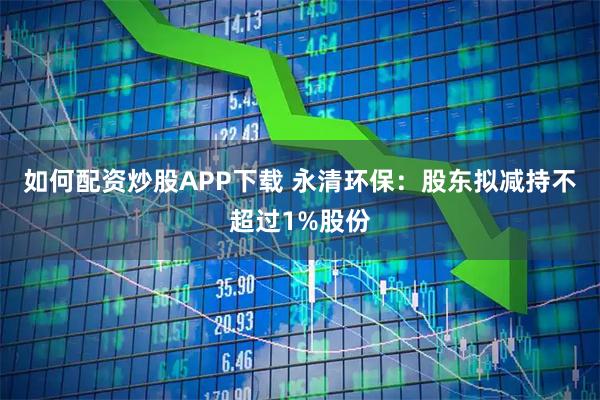 如何配资炒股APP下载 永清环保:股东拟减持不超过1%股份