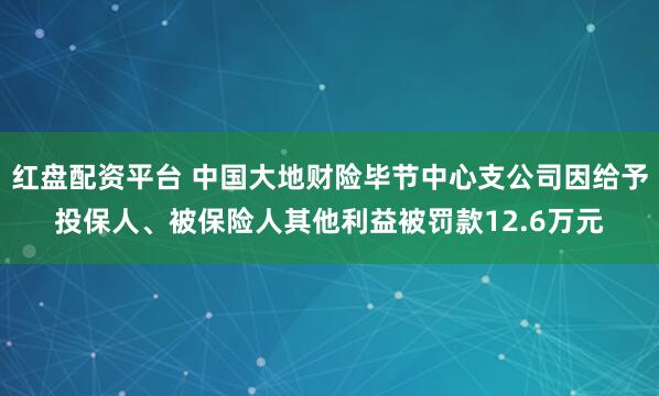 红盘配资平台 中国大地财险毕节中心支公司因给予投保人、被保险人其他利益被罚款12.6万元