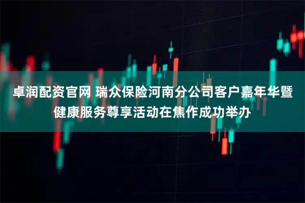 卓润配资官网 瑞众保险河南分公司客户嘉年华暨健康服务尊享活动在焦作成功举办
