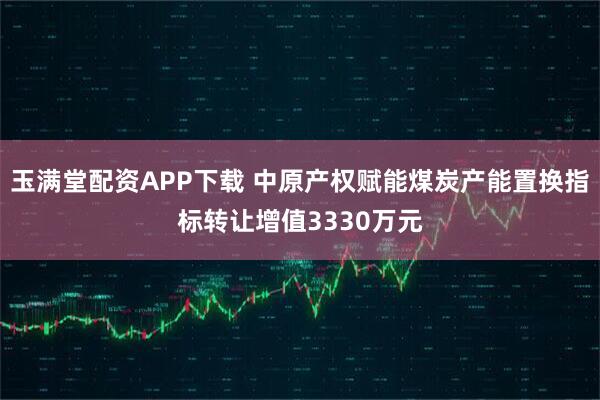 玉满堂配资APP下载 中原产权赋能煤炭产能置换指标转让增值3330万元