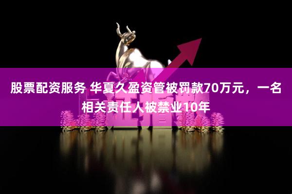 股票配资服务 华夏久盈资管被罚款70万元，一名相关责任人被禁业10年