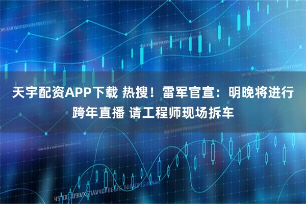 天宇配资APP下载 热搜！雷军官宣：明晚将进行跨年直播 请工程师现场拆车