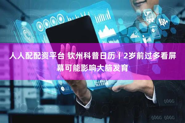 人人配配资平台 钦州科普日历丨2岁前过多看屏幕可能影响大脑发育
