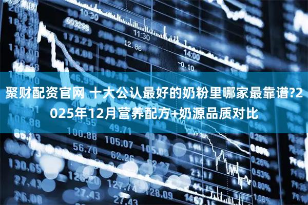 聚财配资官网 十大公认最好的奶粉里哪家最靠谱?2025年12月营养配方+奶源品质对比