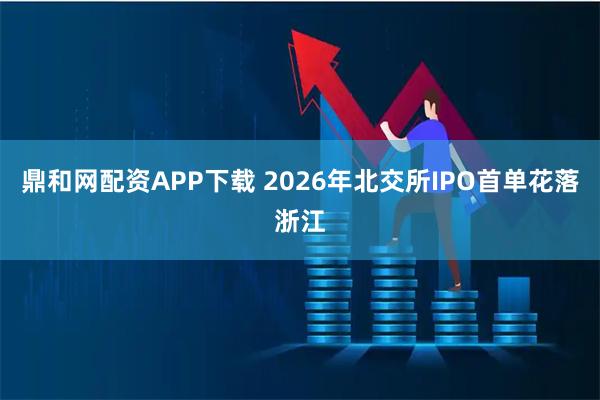 鼎和网配资APP下载 2026年北交所IPO首单花落浙江