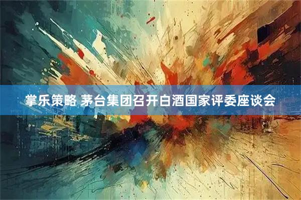 掌乐策略 茅台集团召开白酒国家评委座谈会