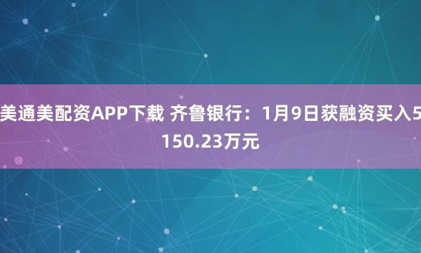 美通美配资APP下载 齐鲁银行:1月9日获融资买入5150.23万元