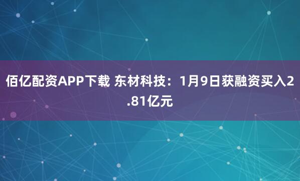 佰亿配资APP下载 东材科技：1月9日获融资买入2.81亿元