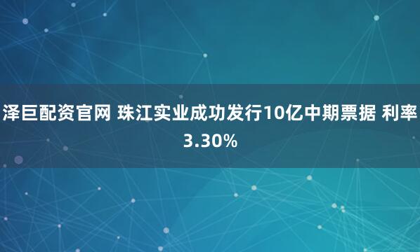 泽巨配资官网 珠江实业成功发行10亿中期票据 利率3.30%