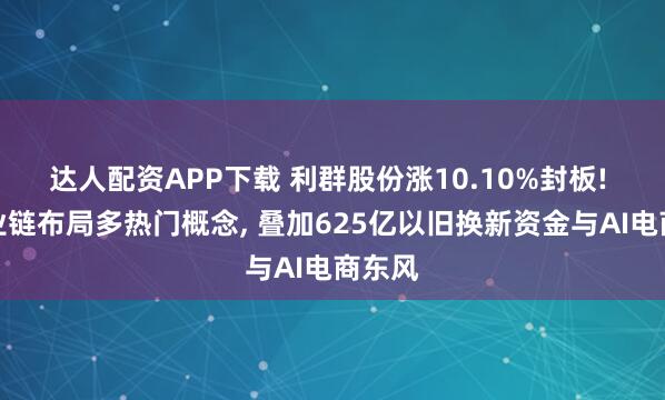 达人配资APP下载 利群股份涨10.10%封板! 全产业链布局多热门概念, 叠加625亿以旧换新资金与AI电商东风