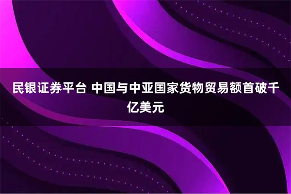 民银证券平台 中国与中亚国家货物贸易额首破千亿美元