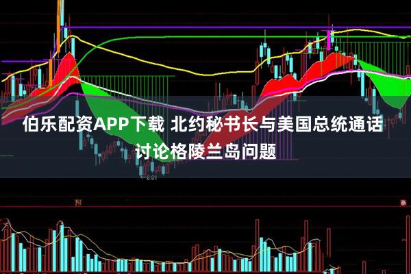 伯乐配资APP下载 北约秘书长与美国总统通话 讨论格陵兰岛问题