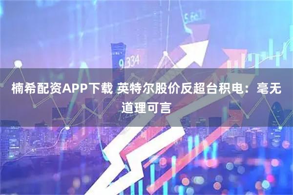 楠希配资APP下载 英特尔股价反超台积电：毫无道理可言