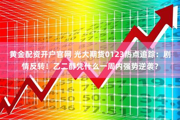 黄金配资开户官网 光大期货0123热点追踪：剧情反转！乙二醇凭什么一周内强势逆袭？