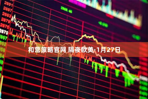 和营策略官网 隔夜欧美·1月27日