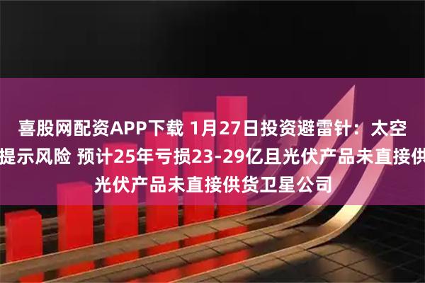 喜股网配资APP下载 1月27日投资避雷针：太空光伏人气股提示风险 预计25年亏损23-29亿且光伏产品未直接供货卫星公司