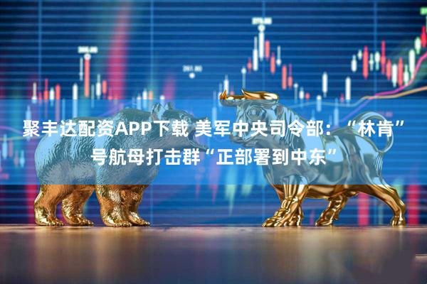 聚丰达配资APP下载 美军中央司令部：“林肯”号航母打击群“正部署到中东”