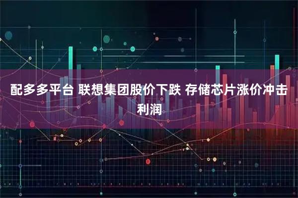 配多多平台 联想集团股价下跌 存储芯片涨价冲击利润