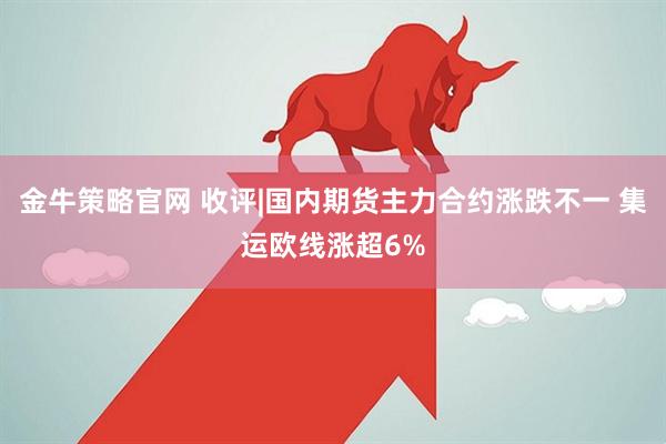 金牛策略官网 收评|国内期货主力合约涨跌不一 集运欧线涨超6%