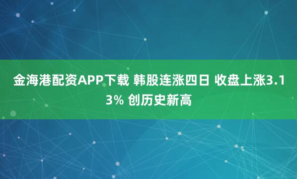 金海港配资APP下载 韩股连涨四日 收盘上涨3.13% 创历史新高