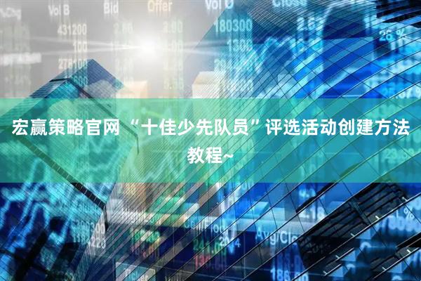 宏赢策略官网 “十佳少先队员”评选活动创建方法教程~
