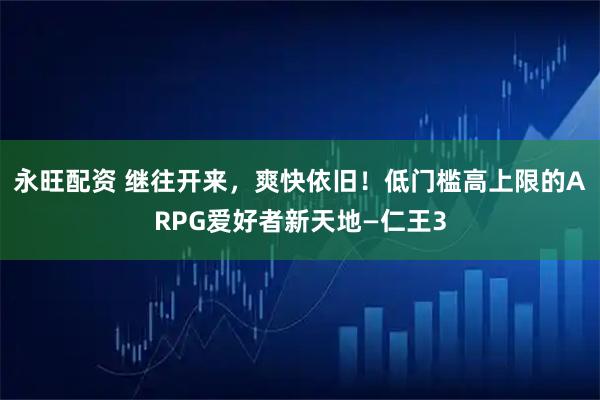 永旺配资 继往开来，爽快依旧！低门槛高上限的ARPG爱好者新天地—仁王3