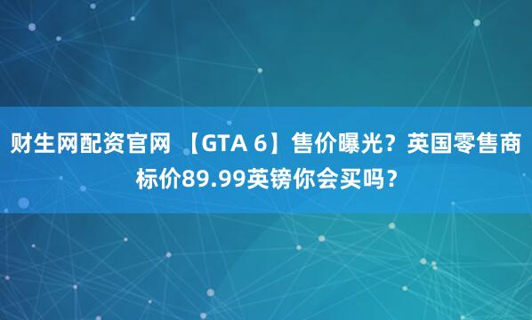 财生网配资官网 【GTA 6】售价曝光？英国零售商标价89.99英镑你会买吗？